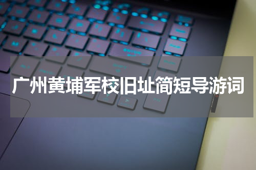 广州黄埔军校旧址简短导游词