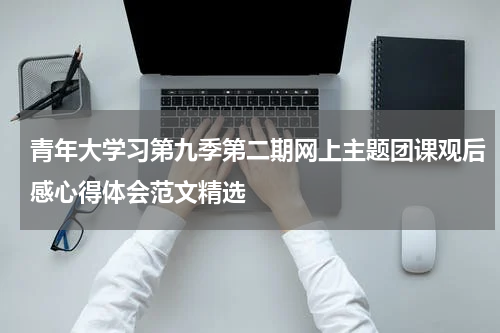 青年大学习第九季第二期网上主题团课观后感心得体会范文精选