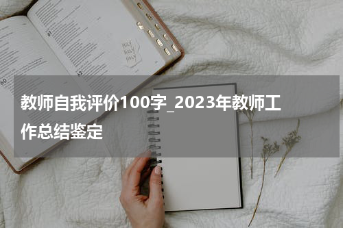 教师自我评价100字_2023年教师工作总结鉴定