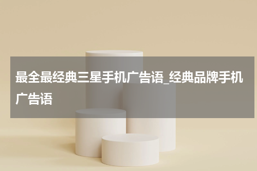 最全最经典三星手机广告语_经典品牌手机广告语