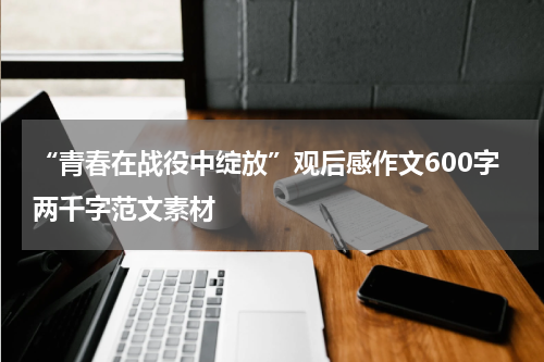 “青春在战役中绽放”观后感作文600字两千字范文素材