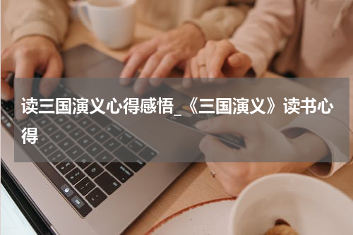 读三国演义心得感悟_《三国演义》读书心得