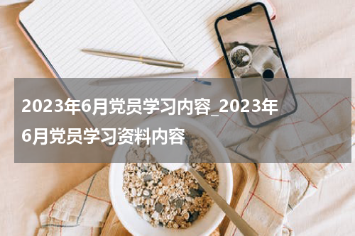 2023年6月党员学习内容_2023年6月党员学习资料内容