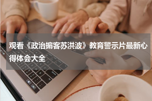 观看《政治掮客苏洪波》教育警示片最新心得体会大全