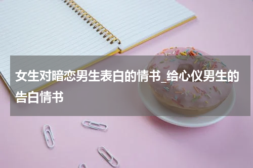 女生对暗恋男生表白的情书_给心仪男生的告白情书