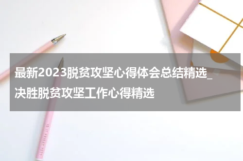 最新2023脱贫攻坚心得体会总结精选_决胜脱贫攻坚工作心得精选