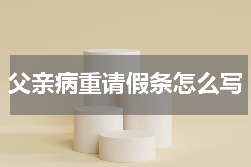 父亲病重请假条怎么写