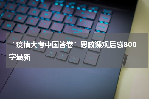 “疫情大考中国答卷”思政课观后感800字最新