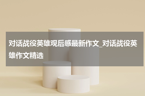 对话战役英雄观后感最新作文_对话战役英雄作文精选