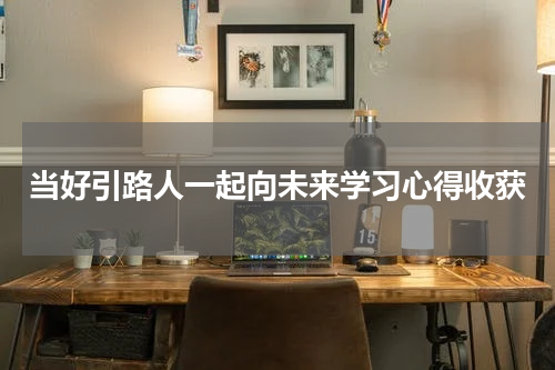 当好引路人一起向未来学习心得收获
