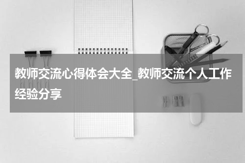 教师交流心得体会大全_教师交流个人工作经验分享