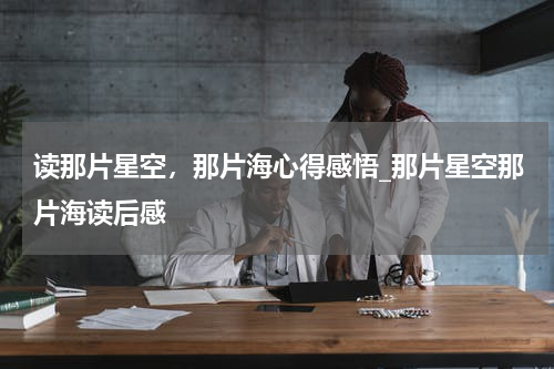 读那片星空，那片海心得感悟_那片星空那片海读后感