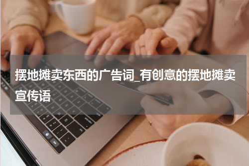 摆地摊卖东西的广告词_有创意的摆地摊卖宣传语