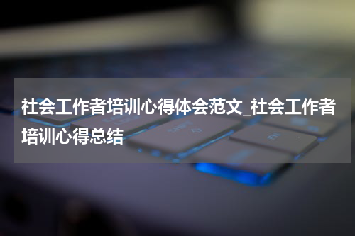社会工作者培训心得体会范文_社会工作者培训心得总结