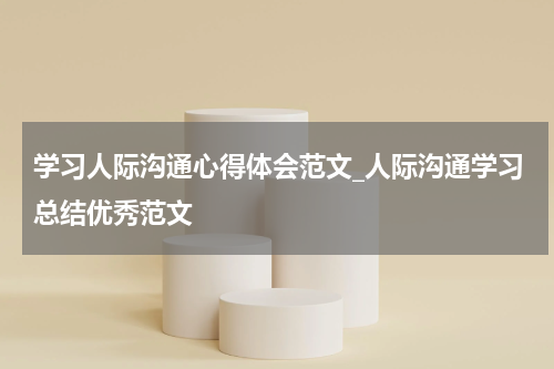 学习人际沟通心得体会范文_人际沟通学习总结优秀范文