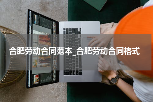 合肥劳动合同范本_合肥劳动合同格式