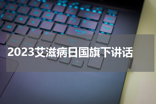2023艾滋病日国旗下讲话