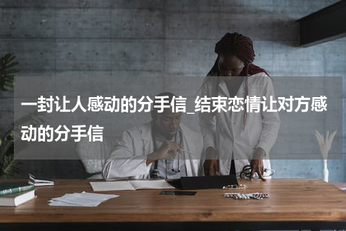 一封让人感动的分手信_结束恋情让对方感动的分手信