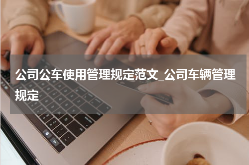 公司公车使用管理规定范文_公司车辆管理规定