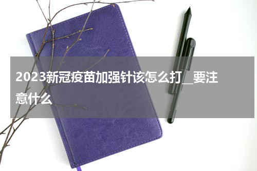 2023新冠疫苗加强针该怎么打__要注意什么