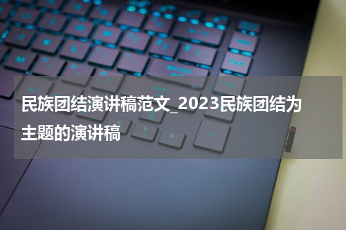民族团结演讲稿范文_2023民族团结为主题的演讲稿