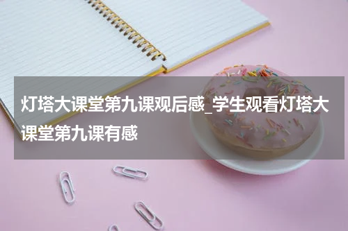 灯塔大课堂第九课观后感_学生观看灯塔大课堂第九课有感