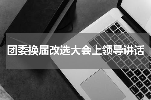 团委换届改选大会上领导讲话