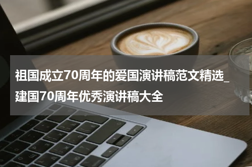 祖国成立70周年的爱国演讲稿范文精选_建国70周年优秀演讲稿大全