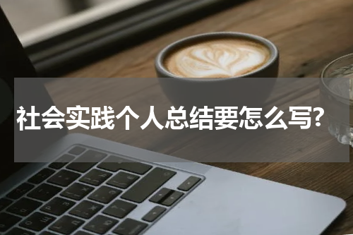 社会实践个人总结要怎么写?