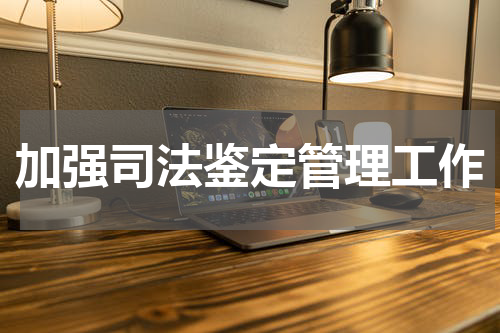 加强司法鉴定管理工作