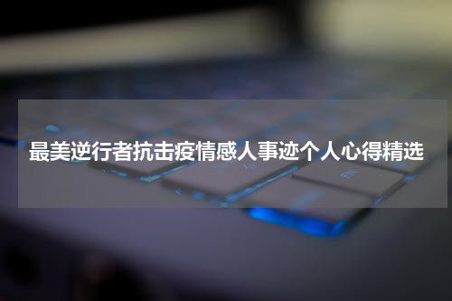 最美逆行者抗击疫情感人事迹个人心得精选
