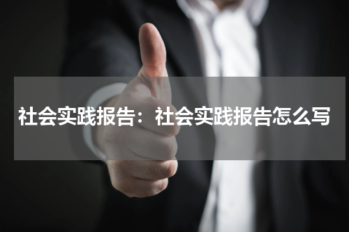 社会实践报告：社会实践报告怎么写