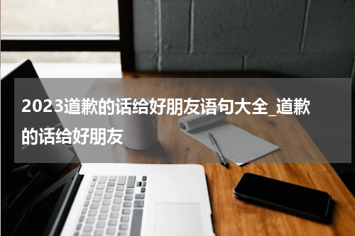 2023道歉的话给好朋友语句大全_道歉的话给好朋友