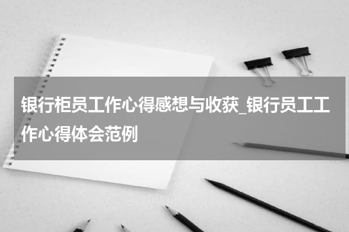 银行柜员工作心得感想与收获_银行员工工作心得体会范例
