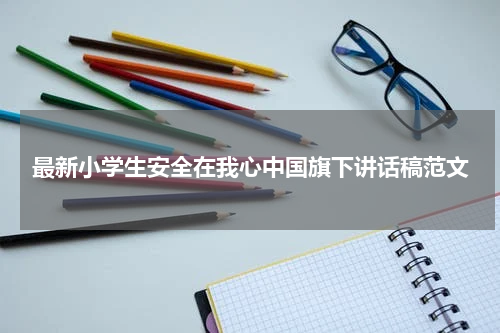 最新小学生安全在我心中国旗下讲话稿范文