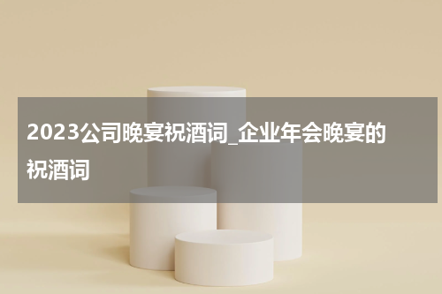 2023公司晚宴祝酒词_企业年会晚宴的祝酒词