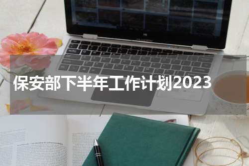 保安部下半年工作计划2023