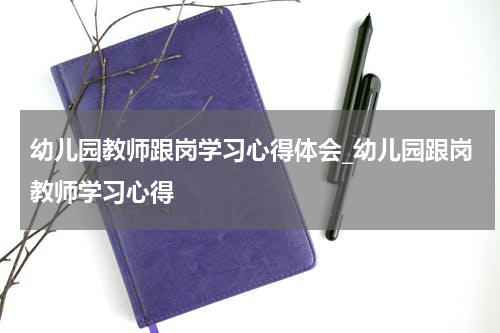 幼儿园教师跟岗学习心得体会_幼儿园跟岗教师学习心得
