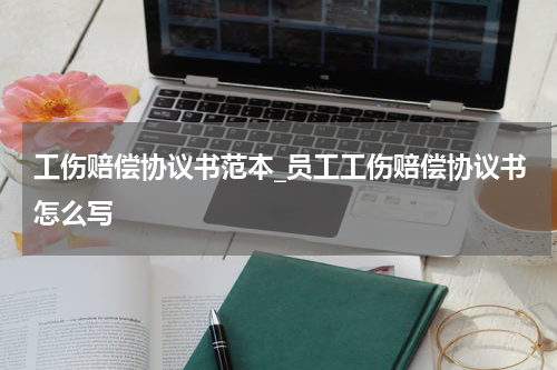 工伤赔偿协议书范本_员工工伤赔偿协议书怎么写