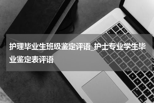 护理毕业生班级鉴定评语_护士专业学生毕业鉴定表评语