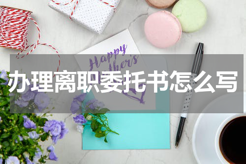 办理离职委托书怎么写