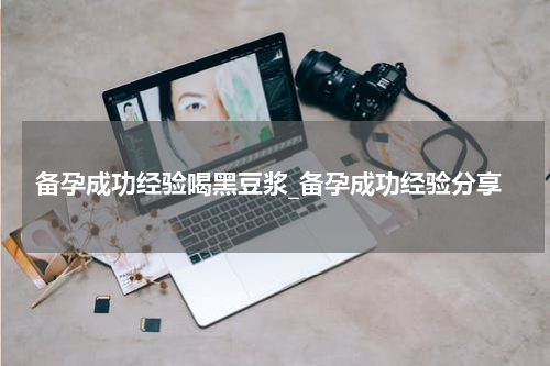 备孕成功经验喝黑豆浆_备孕成功经验分享