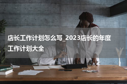 店长工作计划怎么写_2023店长的年度工作计划大全