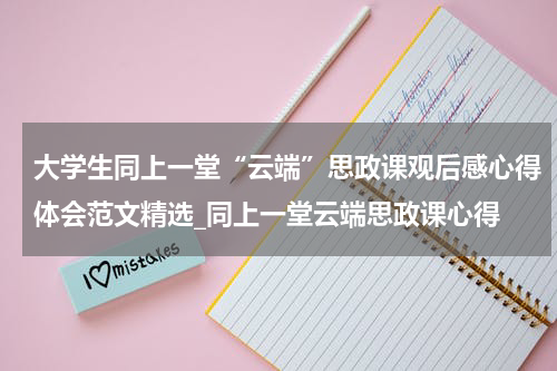 大学生同上一堂“云端”思政课观后感心得体会范文精选_同上一堂云端思政课心得