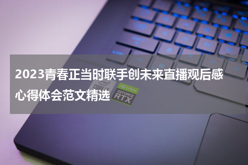 2023青春正当时联手创未来直播观后感心得体会范文精选