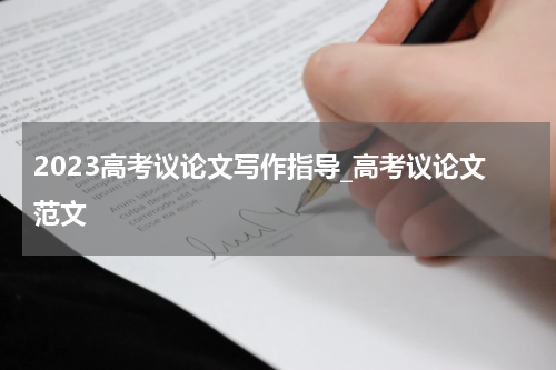 2023高考议论文写作指导_高考议论文范文