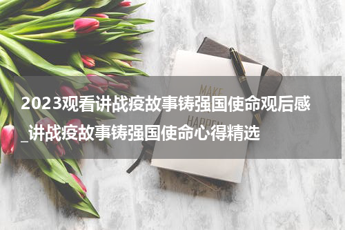 2023观看讲战疫故事铸强国使命观后感_讲战疫故事铸强国使命心得精选
