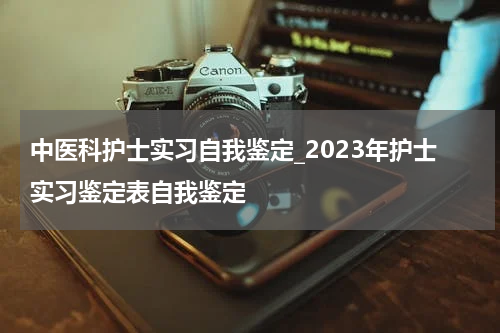 中医科护士实习自我鉴定_2023年护士实习鉴定表自我鉴定