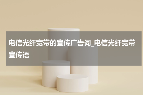 电信光纤宽带的宣传广告词_电信光纤宽带宣传语
