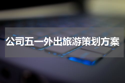 公司五一外出旅游策划方案